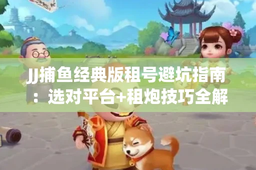 JJ捕鱼经典版租号避坑指南：选对平台+租炮技巧全解析