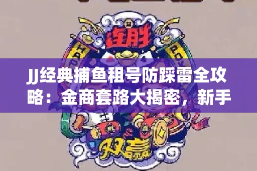 JJ经典捕鱼租号防踩雷全攻略：金商套路大揭密，新手必看避坑指南！