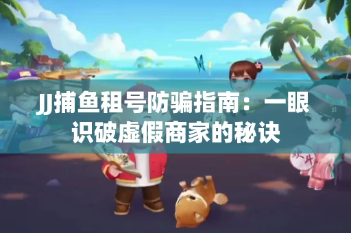 JJ捕鱼租号防骗指南：一眼识破虚假商家的秘诀