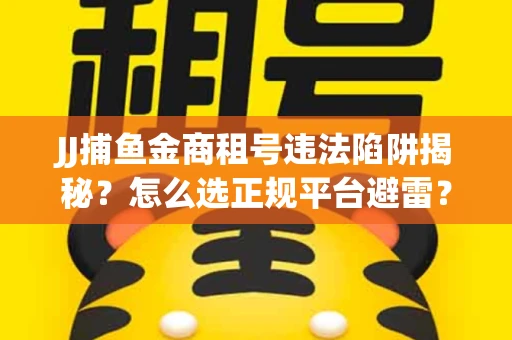 JJ捕鱼金商租号违法陷阱揭秘？怎么选正规平台避雷？