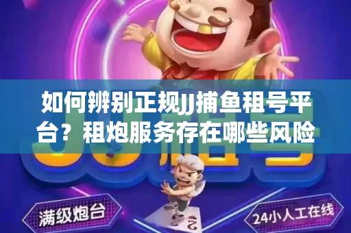 如何辨别正规JJ捕鱼租号平台？租炮服务存在哪些风险暗示及解决方案？