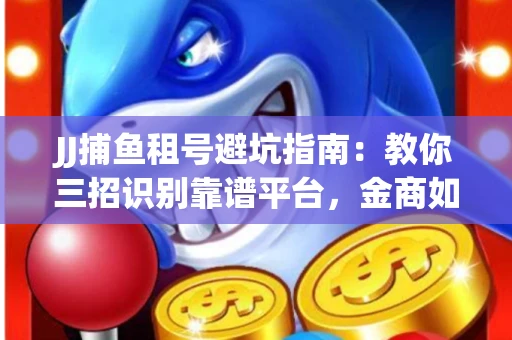 JJ捕鱼租号避坑指南：教你三招识别靠谱平台，金商如何玩转资金安全锁