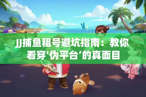 JJ捕鱼租号避坑指南：教你看穿‘伪平台’的真面目
