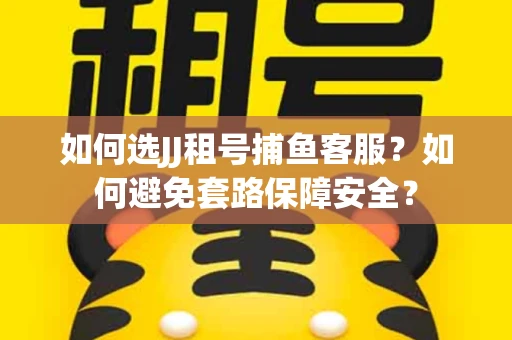 如何选JJ租号捕鱼客服？如何避免套路保障安全？